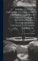 Prières De Sainte Gertrude, Ou Vrai Esprit Des Prières Que Jésus-Christ Lui-Même A Révélées, Pour La Plupart À Sainte Gertrude Et À Sainte Mechtilde...