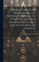 Cours Complet De Maçonnerie, Ou Histoire Générale De L'initiation Depuis Son Origine Jusqu'à Son Institution En France...