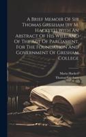 A Brief Memoir Of Sir Thomas Gresham [By M. Hackett] With An Abstract Of His Will, And Of The Act Of Parliament, For The Foundation And Government Of Gresham College
