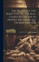 The Secrets of the Mash Tun; Or, the Real Causes of Failure in Producing Good Ale Or Beer Exposed