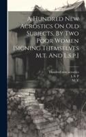 A Hundred New Acrostics On Old Subjects, By Two Poor Women [Signing Themselves M.t. And L.s.p.]