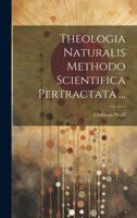 Theologia Naturalis Methodo Scientifica Pertractata ...