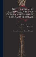 The Hermetic And Alchemical Writings Of Aureolus Phillippus Theophrastus Bombast