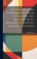 Nouveaux Livre D'ornaments, Pour L'utillitée Des Sculpteurs Et Ofeures, Inventé Et Gravéz Á La Haye
