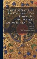 Traités De Tertulien Sur L'ornement Des Femmes, Les Spectacles, Le Batême & La Patience
