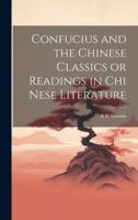 Confucius and the Chinese Classics or Readings in Chi Nese Literature