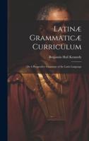 Latinæ Grammaticæ Curriculum; or A Progressive Grammar of the Latin Language