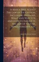 Is Man a Free Agent? The Law of Suggestion, Including Hypnosis, What and Why It Is, and How to Induce It, the Law of Nature, Mind, Heredity, Etc