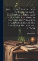 The Life and Adventures of John Connor, Commonly Called Jack the Bachelor. To Which Is Added, the Pleasures of a Single Life, Or, the Miseries of Matrimony, a Poem