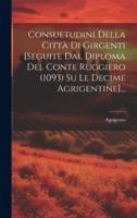 Consuetudini Della Città Di Girgenti [Seguite Dal Diploma Del Conte Ruggiero (1093) Su Le Decime Agrigentine]...