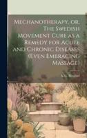 Mechanotherapy, or, The Swedish Movement Cure as a Remedy for Acute and Chronic Diseases (Even Embracing Massage) [Electronic Resource]