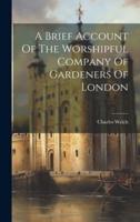 A Brief Account Of The Worshipful Company Of Gardeners Of London