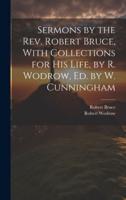 Sermons by the Rev. Robert Bruce, With Collections for His Life, by R. Wodrow, Ed. By W. Cunningham