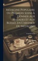 Médecine Populaire Ou Premiers Soins À Donner Aux Malades Et Aux Blessés En L'absence Du Médecin...