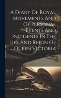 A Diary Of Royal Movements And Of Personal Events And Incidents In The Life And Reign Of ... Queen Victoria