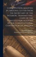 Constitution Adopted by Arizona. Letter From the Secretary of the Interior, Transmitting Copy of the Constitution Adopted by the Constitutional Convention of Arizona