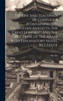 The Life And Teachings Of Confucius [Containing The Confucian Analects, The Great Learning And The Doctrine Of The Mean] With Explanatory Notes, By J. Legge