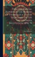 Twelfth Annual Report Of The Bureau Of Ethnology To The Secretary Of The Smithsonian Institution 1890-'91