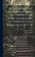 Account of the Survey Operations in Connection With the Mission to Yarkand and Kashgar in 1873-74