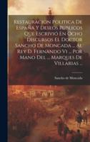 Restauracion Politica De España Y Deseos Publicos Que Escrivió En Ocho Discursos El Doctor Sancho De Moncada ... Al Rey D. Fernando Vi ... Por Mano Del ... Marques De Villarias ...