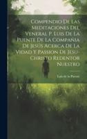 Compendio De Las Meditaciones Del Veneral P. Luis De La Puente De La Compañia De Jesús Acerca De La Vidad Y Passion De Jesu-Christo Redentor Nuestro