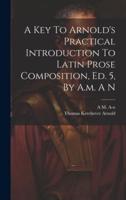 A Key To Arnold's Practical Introduction To Latin Prose Composition, Ed. 5, By A.m. A N
