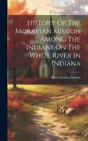 History Of The Moravian Mission Among The Indians On The White River In Indiana