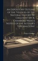 An Expository Outline of the 'Vestiges of the Natural History of Creation', [By R. Chambers] With a Notice of the Author's 'Explanations'