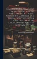 Remarks On the Treatment of the Insane, and the Management of Lunatic Asylums, the Substance of a Return From the Lincoln Lunatic Asylum to the Circular of His Majesty's Secretary of State