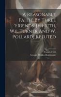 'A Reasonable Faith', By Three 'Friends' [F. Frith, W.e. Turner And W. Pollard] Refuted