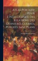Atlas Portatif Pour L'intelligence Des Relations Des Dernières Guerres, Publiées Sans Plans