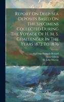 Report On Deep-Sea Deposits Based On The Specimens Collected During The Voyage Of H. M. S. Challenger In The Years 1872 To 1876