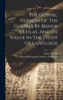 The Gothic Version Of The Gospels By Bishop Ulfilas, And Its Value In The Study Of Language