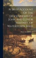 A Brief Account Of The Descendents Of John And Elinor Whitney, Of Watertown, Mass