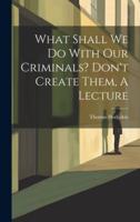 What Shall We Do With Our Criminals? Don't Create Them, A Lecture