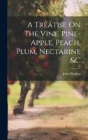 A Treatise On The Vine, Pine-Apple, Peach, Plum, Nectarine &C