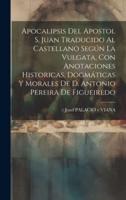 Apocalipsis Del Apostol S. Juan Traducido Al Castellano Según La Vulgata, Con Anotaciones Historicas, Dogmáticas Y Morales De D. Antonio Pereira De Figueiredo