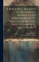 A Reply [By E. Beckett] to Dr. Farrar's Answer to Sir Edmund Beckett's 'Should the Revised New Testament Be Authorized?'