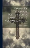 Études De Théologie Positive Sur La Sainte Trinité, Volume 3, Part 1...