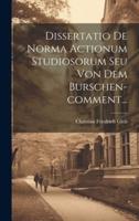 Dissertatio De Norma Actionum Studiosorum Seu Von Dem Burschen-Comment...