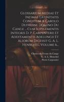 Glossarium Mediae Et Infimae Latinitatis Conditum A Carolo Dufresne Domino Du Cange ... Cum Supplementis Integris D. P. Carpenterii Et Additamentis Ad