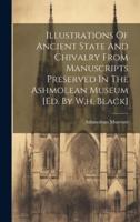 Illustrations Of Ancient State And Chivalry From Manuscripts Preserved In The Ashmolean Museum [Ed. By W.h. Black]