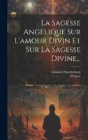 La Sagesse Angelique Sur L'amour Divin Et Sur La Sagesse Divine...