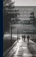 Ten Short Lectures Addressed To The Boys In The Reformatory School At Hawdref Ganel