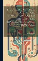 Étude Sur Une Forme De Cirrhose Hypertrophique Du Foie (Cirrhose Hypertrophique Avec Ictère Chronique)...