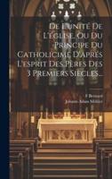 De L'unité De L'église, Ou Du Principe Du Catholicime D'aprés L'esprit Des Pères Des 3 Premiers Siècles...