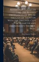 Revised City Charter and the Revised Ordinances of 1891, of the City of Taunton With the Original City Charter and Amendments Thereof, Etc