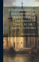 A Topographical and Historical Description of the Parish of Tixall, by Sir T. And A. Clifford