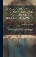 A Discourse, on the Genuineness and Authenticity of the New- Testament