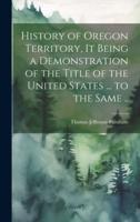 History of Oregon Territory, It Being a Demonstration of the Title of the United States ... To the Same ..